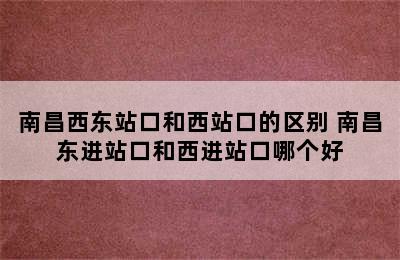 南昌西东站口和西站口的区别 南昌东进站口和西进站口哪个好